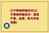 辽宁黄精种植技术(辽宁黄精种植技术：提高产量、品质，助力农业发展)