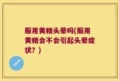 服用黄精头晕吗(服用黄精会不会引起头晕症状？)