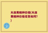 大连黄精种价格(大连黄精种价格走势如何？)