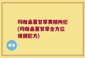 玛咖桑葚甘草黄精枸杞(玛咖桑葚甘草全方位保健配方)