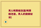 男人喝黄精泡酒(喝黄精泡酒，男人的健康秘诀)