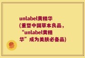 unlabel黄精华(重塑中国草本良品，“unlabel黄精华”成为美肤必备品)