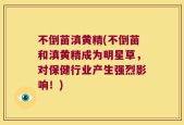 不倒苗滇黄精(不倒苗和滇黄精成为明星草，对保健行业产生强烈影响！)