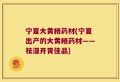 宁夏大黄精药材(宁夏出产的大黄精药材——祛湿开胃佳品)
