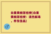 白果黄精茶桔梗(白果黄精茶桔梗：清热解毒，养生佳品)