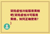 肾阳虚怕冷能服用黄精吧(肾阳虚怕冷可服用黄精，如何正确使用？)