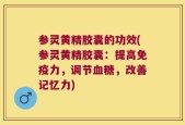 参灵黄精胶囊的功效(参灵黄精胶囊：提高免疫力，调节血糖，改善记忆力)