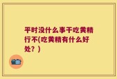 平时没什么事干吃黄精行不(吃黄精有什么好处？)