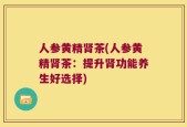 人参黄精肾茶(人参黄精肾茶：提升肾功能养生好选择)