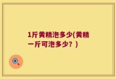 1斤黄精泡多少(黄精一斤可泡多少？)