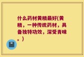 什么药材黄精最好(黄精，一种传统药材，具备独特功效，深受青睐。)