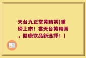 天台九正堂黄精茶(重磅上市！尝天台黄精茶，健康饮品新选择！)