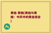 黄柏 黄精(黄柏与黄精：中药中的黄金组合)
