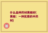 什么品种药材黄精好(黄精：一种优质的中药材)
