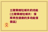 三鞭黄精牡蛎片的功能(三鞭黄精牡蛎片：保障男性健康的多功能保健品)