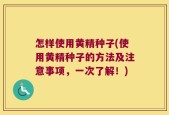 怎样使用黄精种子(使用黄精种子的方法及注意事项，一次了解！)
