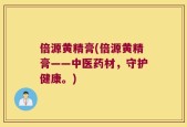 倍源黄精膏(倍源黄精膏——中医药材，守护健康。)