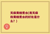 天麻黄精煮水(用天麻和黄精煮水的好处是什么？)