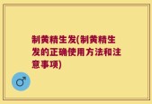 制黄精生发(制黄精生发的正确使用方法和注意事项)