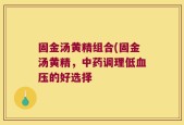 固金汤黄精组合(固金汤黄精，中药调理低血压的好选择