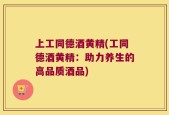 上工同德酒黄精(工同德酒黄精：助力养生的高品质酒品)