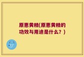 原惠黄精(原惠黄精的功效与用途是什么？)