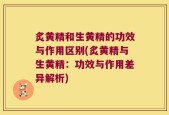炙黄精和生黄精的功效与作用区别(炙黄精与生黄精：功效与作用差异解析)