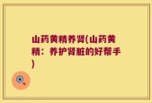 山药黄精养肾(山药黄精：养护肾脏的好帮手)