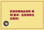 欧美特黄精品视频 厕所(重译：出格视频全在厕所)