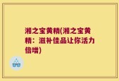 湘之宝黄精(湘之宝黄精：滋补佳品让你活力倍增)