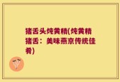 猪舌头炖黄精(炖黄精猪舌：美味燕京传统佳肴)