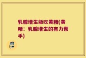 乳腺增生能吃黄精(黄精：乳腺增生的有力帮手)