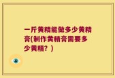 一斤黄精能做多少黄精膏(制作黄精膏需要多少黄精？)