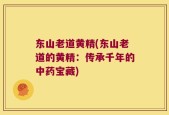 东山老道黄精(东山老道的黄精：传承千年的中药宝藏)