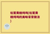 松茸黄精炖鸡(松茸黄精炖鸡的美味家常做法)