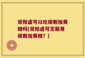 肾阳虚可以吃续断加黄精吗(肾阳虚可否服用续断加黄精？)