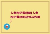 人参枸杞黄精能(人参枸杞黄精的功效与作用)