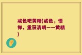 戒色吧黄精(戒色，悟禅，重获清明——黄精)