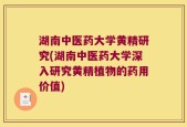 湖南中医药大学黄精研究(湖南中医药大学深入研究黄精植物的药用价值)