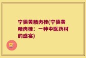 宁德黄精肉桂(宁德黄精肉桂：一种中医药材的盛宴)