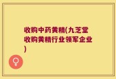收购中药黄精(九芝堂收购黄精行业领军企业)