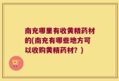 南充哪里有收黄精药材的(南充有哪些地方可以收购黄精药材？)
