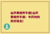 山药黄精怀牛膝(山药黄精怀牛膝：中药材的良好组合)