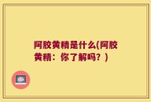 阿胶黄精是什么(阿胶黄精：你了解吗？)