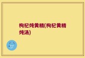 枸杞炖黄精(枸杞黄精炖汤)