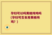 孕妇可以吗黄精炖鸡吗(孕妇可否食用黄精炖鸡？)