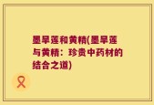 墨旱莲和黄精(墨旱莲与黄精：珍贵中药材的结合之道)