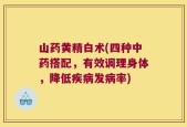 山药黄精白术(四种中药搭配，有效调理身体，降低疾病发病率)