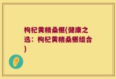 枸杞黄精桑椹(健康之选：枸杞黄精桑椹组合)