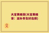 大宝黄精茶(大宝黄精茶：滋补养生好选择)